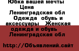 Юбка вашей мечты › Цена ­ 10 000 - Ленинградская обл. Одежда, обувь и аксессуары » Женская одежда и обувь   . Ленинградская обл.